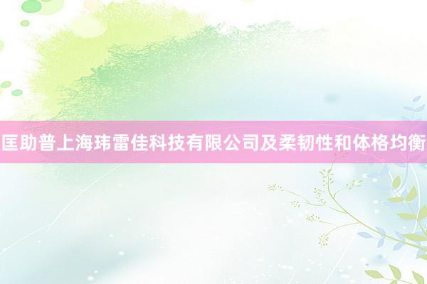 匡助普上海玮雷佳科技有限公司及柔韧性和体格均衡