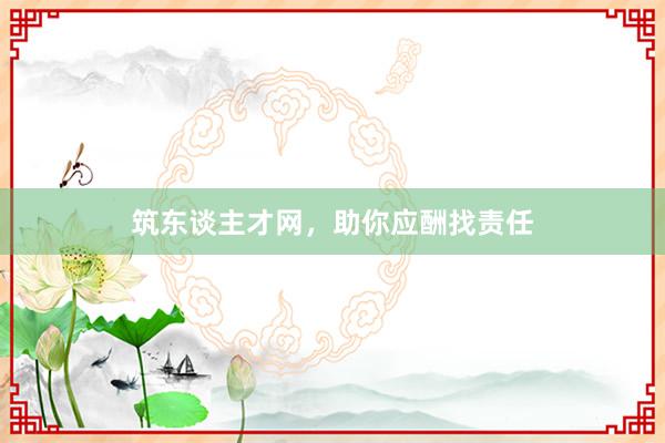 筑东谈主才网，助你应酬找责任